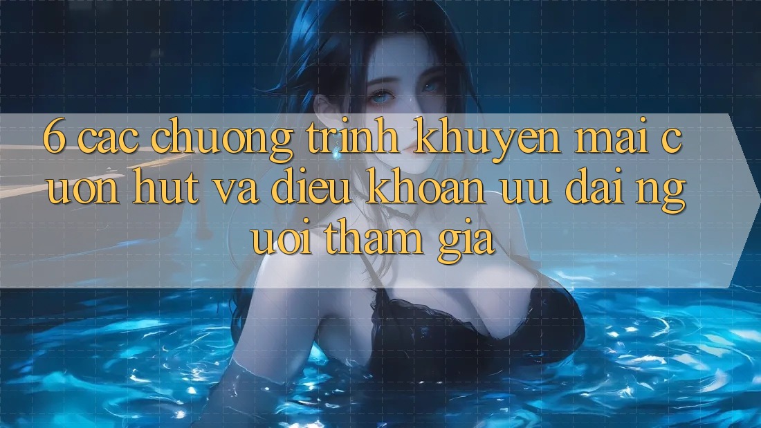 6. Các chương trình khuyến mãi cuốn hút và điều khoản ưu đãi người tham gia