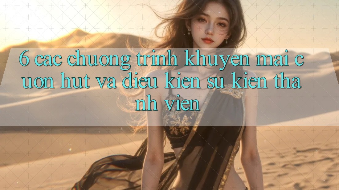 6. Các chương trình khuyến mãi cuốn hút và điều kiện sự kiện thành viên
