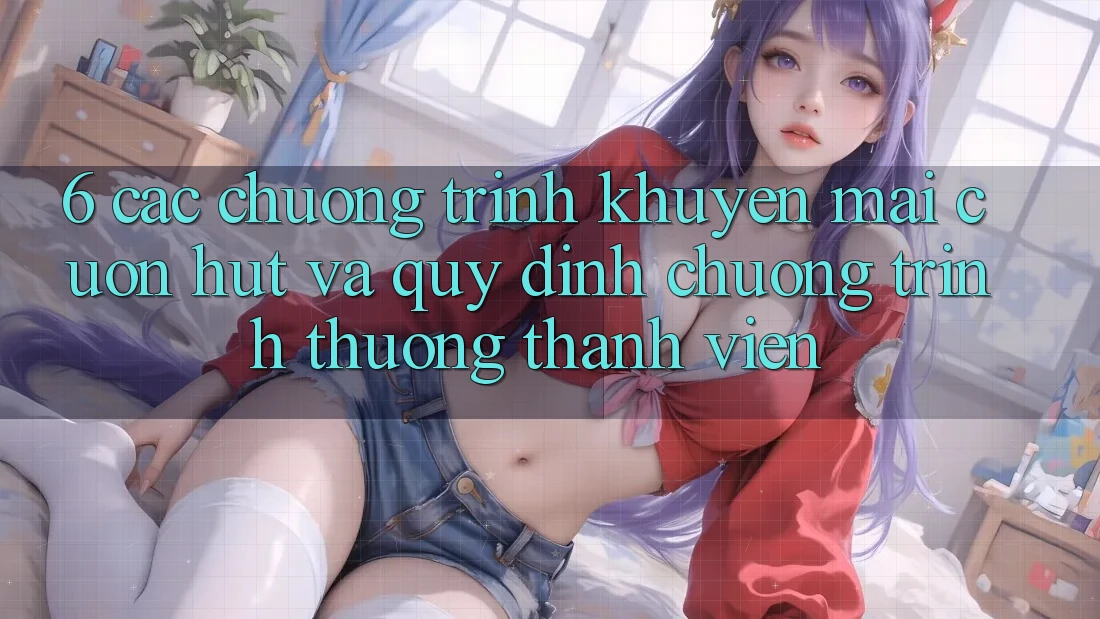 6. Các chương trình khuyến mãi cuốn hút và quy định chương trình thưởng thành viên 6. Các chương trình khuyến mãi cuốn hút và quy định chương trình thưởng thành viên