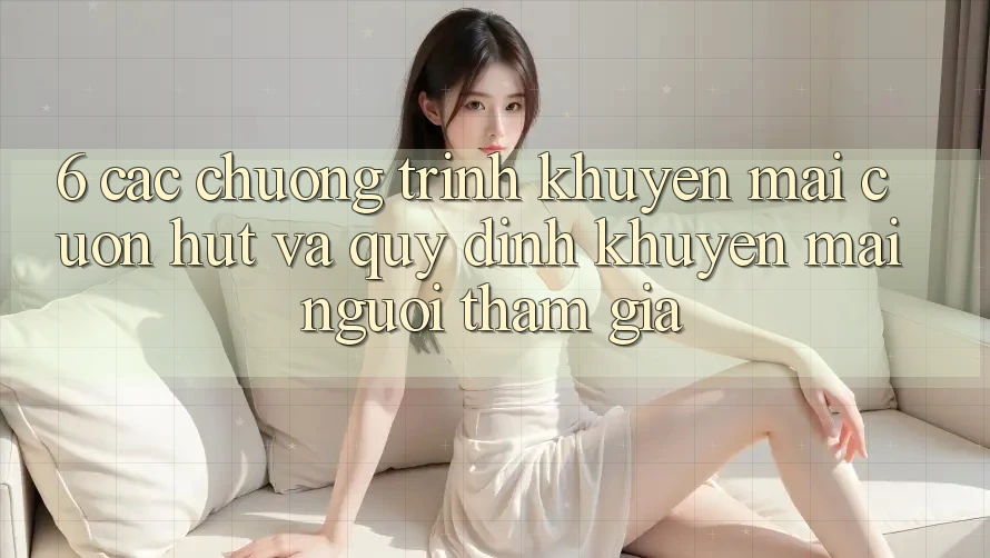 6. Các chương trình khuyến mãi cuốn hút và quy định khuyến mãi người tham gia 6. Các chương trình khuyến mãi cuốn hút và quy định khuyến mãi người tham gia