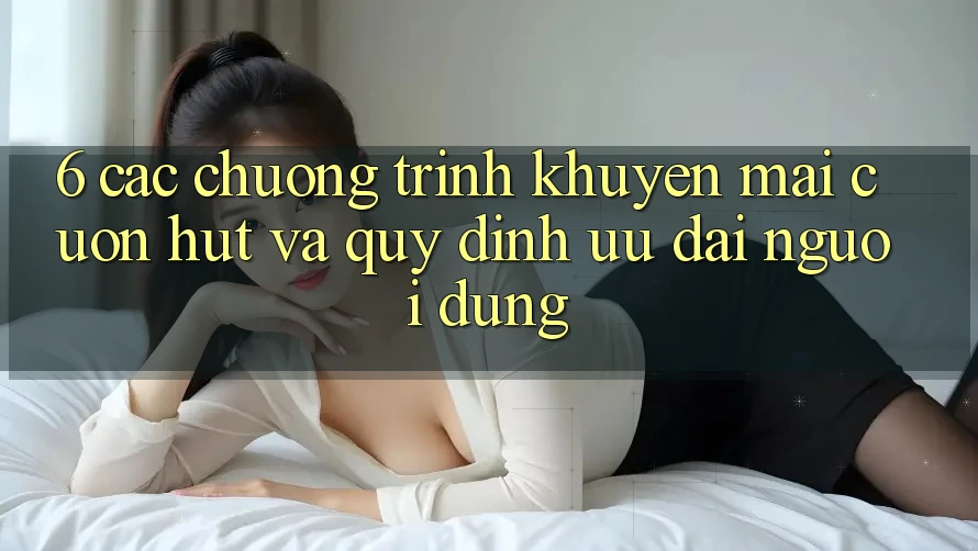 6. Các chương trình khuyến mãi cuốn hút và quy định ưu đãi người dùng