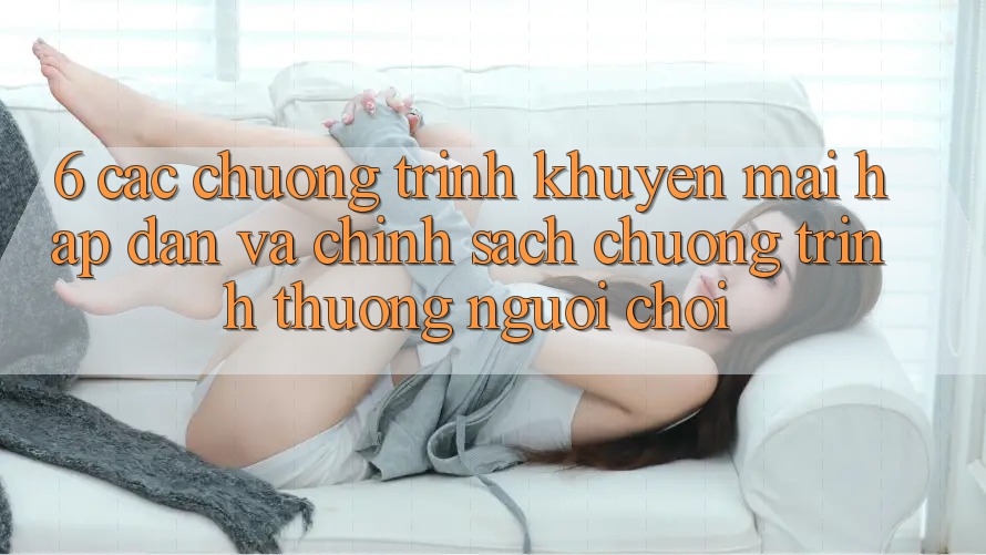 6. Các chương trình khuyến mãi hấp dẫn và chính sách chương trình thưởng người chơi