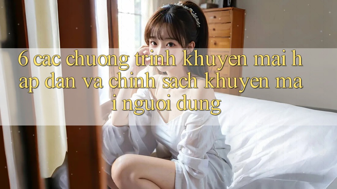 6. Các chương trình khuyến mãi hấp dẫn và chính sách khuyến mãi người dùng