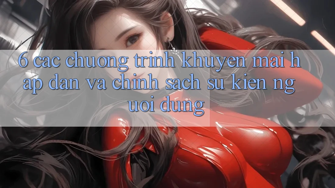 6. Các chương trình khuyến mãi hấp dẫn và chính sách sự kiện người dùng