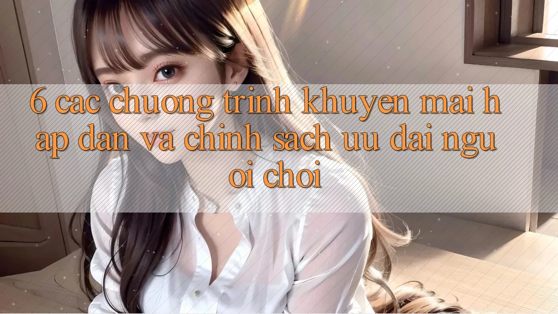 6. Các chương trình khuyến mãi hấp dẫn và chính sách ưu đãi người chơi 6. Các chương trình khuyến mãi hấp dẫn và chính sách ưu đãi người chơi
