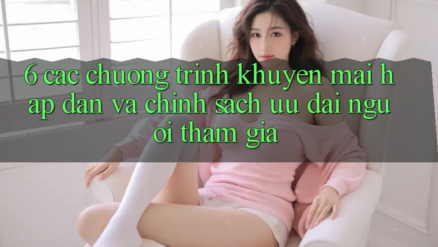 6. Các chương trình khuyến mãi hấp dẫn và chính sách ưu đãi người tham gia 6. Các chương trình khuyến mãi hấp dẫn và chính sách ưu đãi người tham gia