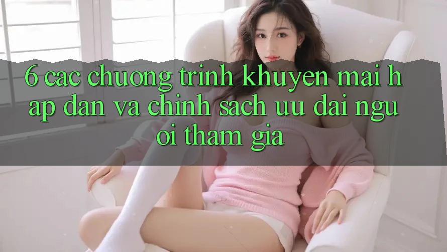 6. Các chương trình khuyến mãi hấp dẫn và chính sách ưu đãi người tham gia 6. Các chương trình khuyến mãi hấp dẫn và chính sách ưu đãi người tham gia