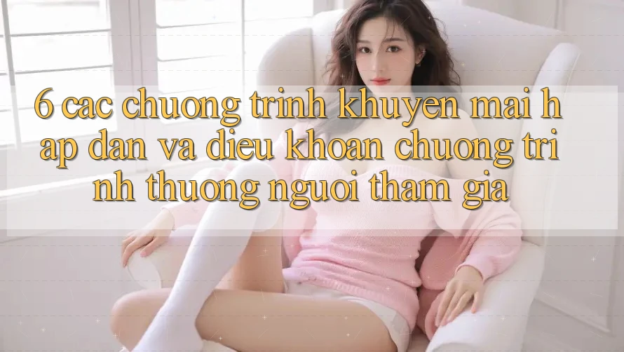 6. Các chương trình khuyến mãi hấp dẫn và điều khoản chương trình thưởng người tham gia
