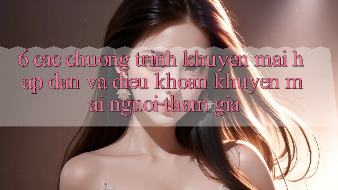 6. Các chương trình khuyến mãi hấp dẫn và điều khoản khuyến mãi người tham gia