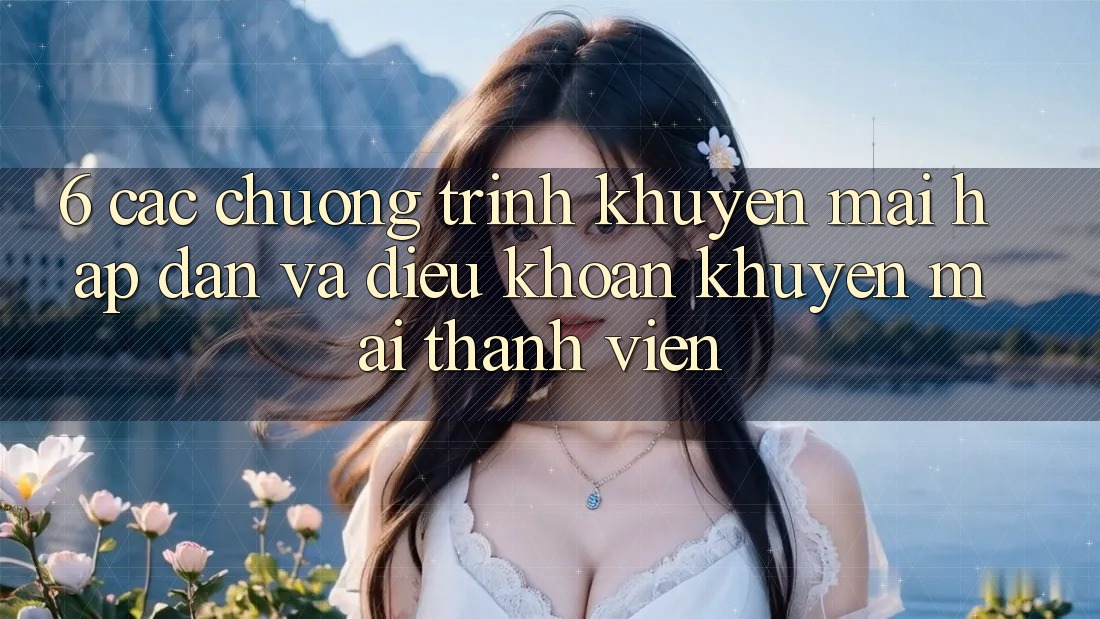 6. Các chương trình khuyến mãi hấp dẫn và điều khoản khuyến mãi thành viên 6. Các chương trình khuyến mãi hấp dẫn và điều khoản khuyến mãi thành viên