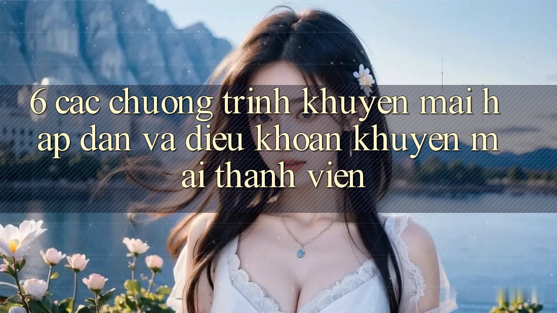 6. Các chương trình khuyến mãi hấp dẫn và điều khoản khuyến mãi thành viên 6. Các chương trình khuyến mãi hấp dẫn và điều khoản khuyến mãi thành viên