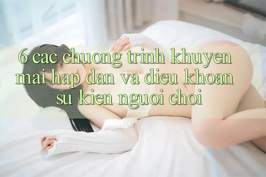 6. Các chương trình khuyến mãi hấp dẫn và điều khoản sự kiện người chơi