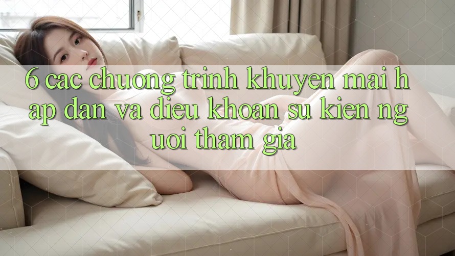 6. Các chương trình khuyến mãi hấp dẫn và điều khoản sự kiện người tham gia 6. Các chương trình khuyến mãi hấp dẫn và điều khoản sự kiện người tham gia