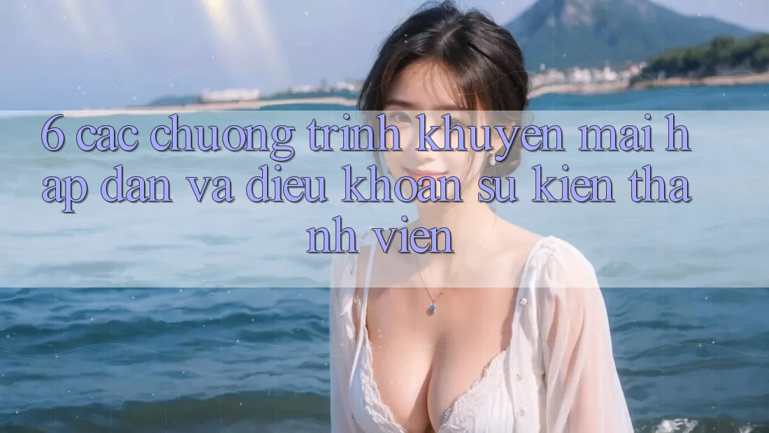 6. Các chương trình khuyến mãi hấp dẫn và điều khoản sự kiện thành viên