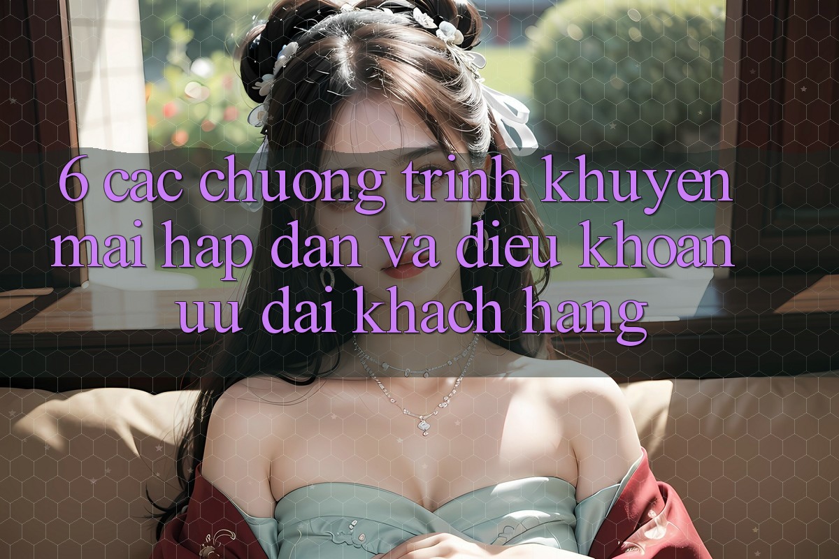 6. Các chương trình khuyến mãi hấp dẫn và điều khoản ưu đãi khách hàng