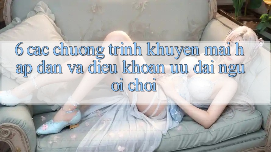 6. Các chương trình khuyến mãi hấp dẫn và điều khoản ưu đãi người chơi 6. Các chương trình khuyến mãi hấp dẫn và điều khoản ưu đãi người chơi