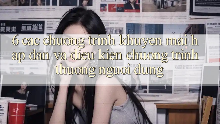 6. Các chương trình khuyến mãi hấp dẫn và điều kiện chương trình thưởng người dùng