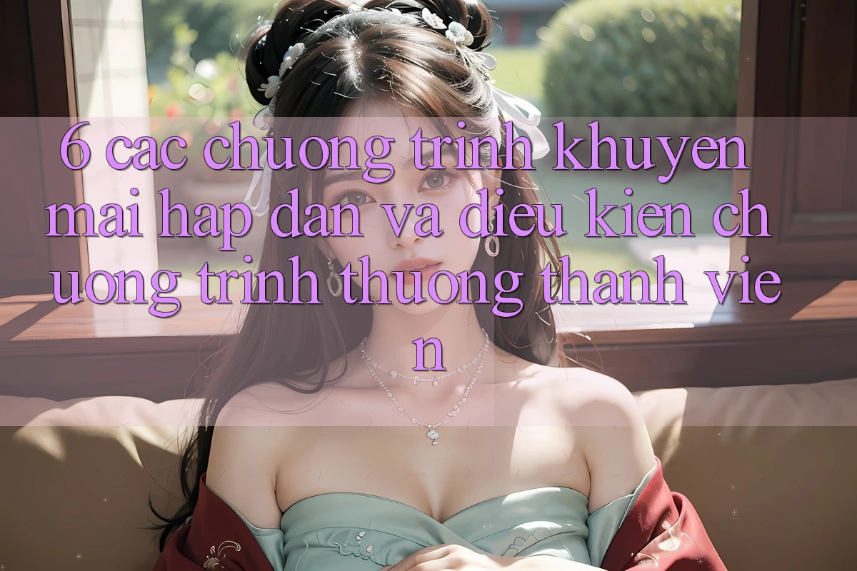 6. Các chương trình khuyến mãi hấp dẫn và điều kiện chương trình thưởng thành viên 6. Các chương trình khuyến mãi hấp dẫn và điều kiện chương trình thưởng thành viên