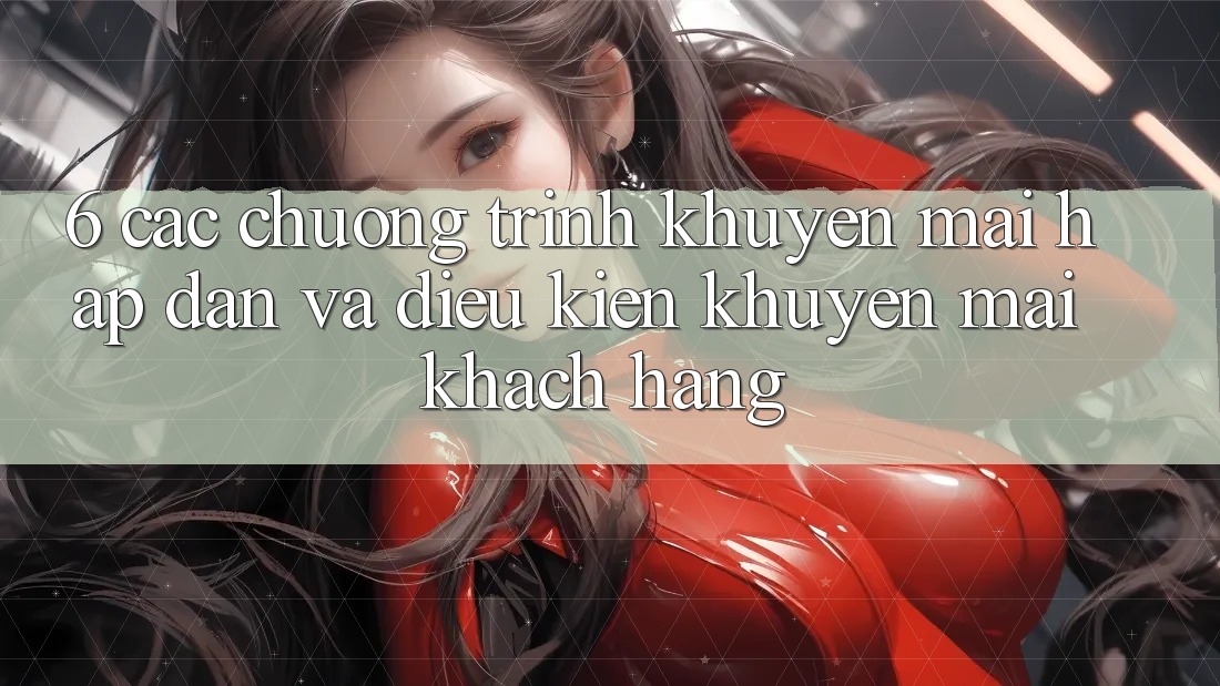 6. Các chương trình khuyến mãi hấp dẫn và điều kiện khuyến mãi khách hàng 6. Các chương trình khuyến mãi hấp dẫn và điều kiện khuyến mãi khách hàng
