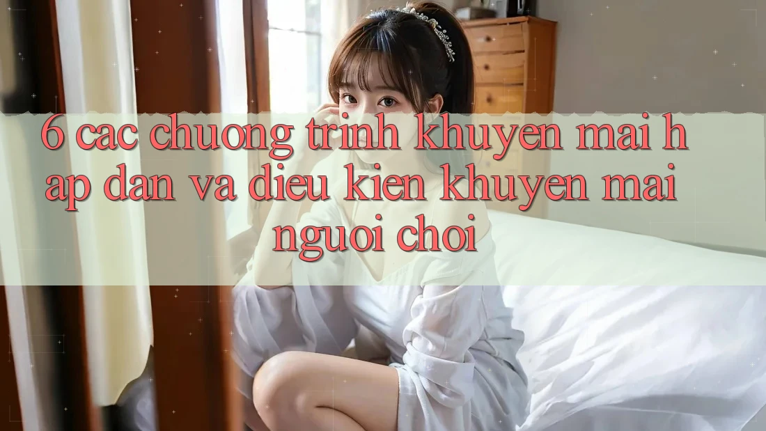 6. Các chương trình khuyến mãi hấp dẫn và điều kiện khuyến mãi người chơi