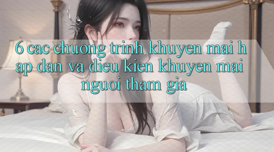 6. Các chương trình khuyến mãi hấp dẫn và điều kiện khuyến mãi người tham gia