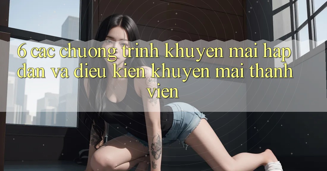 6. Các chương trình khuyến mãi hấp dẫn và điều kiện khuyến mãi thành viên 6. Các chương trình khuyến mãi hấp dẫn và điều kiện khuyến mãi thành viên