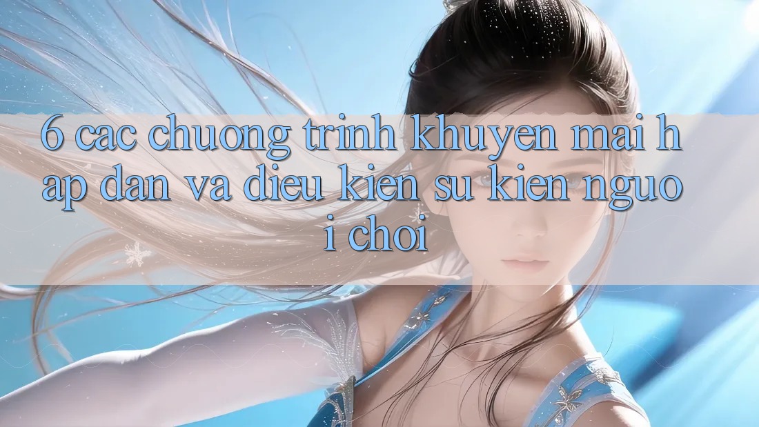 6. Các chương trình khuyến mãi hấp dẫn và điều kiện sự kiện người chơi 6. Các chương trình khuyến mãi hấp dẫn và điều kiện sự kiện người chơi