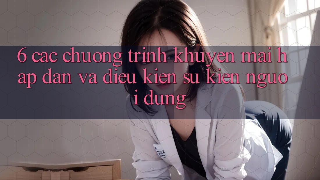 6. Các chương trình khuyến mãi hấp dẫn và điều kiện sự kiện người dùng 6. Các chương trình khuyến mãi hấp dẫn và điều kiện sự kiện người dùng