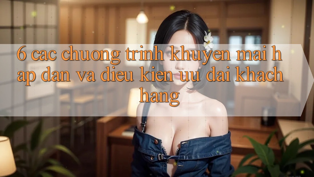 6. Các chương trình khuyến mãi hấp dẫn và điều kiện ưu đãi khách hàng 6. Các chương trình khuyến mãi hấp dẫn và điều kiện ưu đãi khách hàng