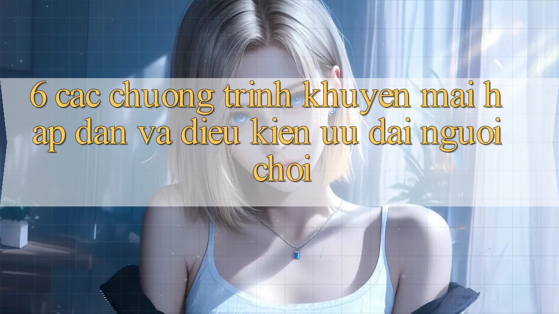 6. Các chương trình khuyến mãi hấp dẫn và điều kiện ưu đãi người chơi 6. Các chương trình khuyến mãi hấp dẫn và điều kiện ưu đãi người chơi
