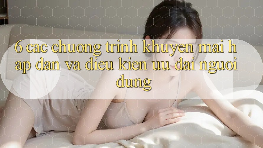 6. Các chương trình khuyến mãi hấp dẫn và điều kiện ưu đãi người dùng 6. Các chương trình khuyến mãi hấp dẫn và điều kiện ưu đãi người dùng