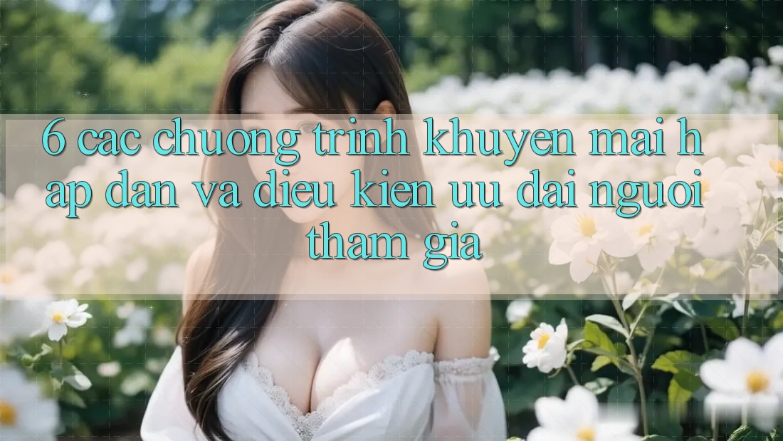 6. Các chương trình khuyến mãi hấp dẫn và điều kiện ưu đãi người tham gia 6. Các chương trình khuyến mãi hấp dẫn và điều kiện ưu đãi người tham gia