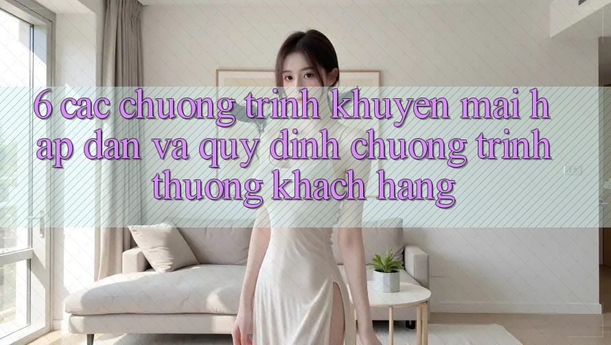 6. Các chương trình khuyến mãi hấp dẫn và quy định chương trình thưởng khách hàng