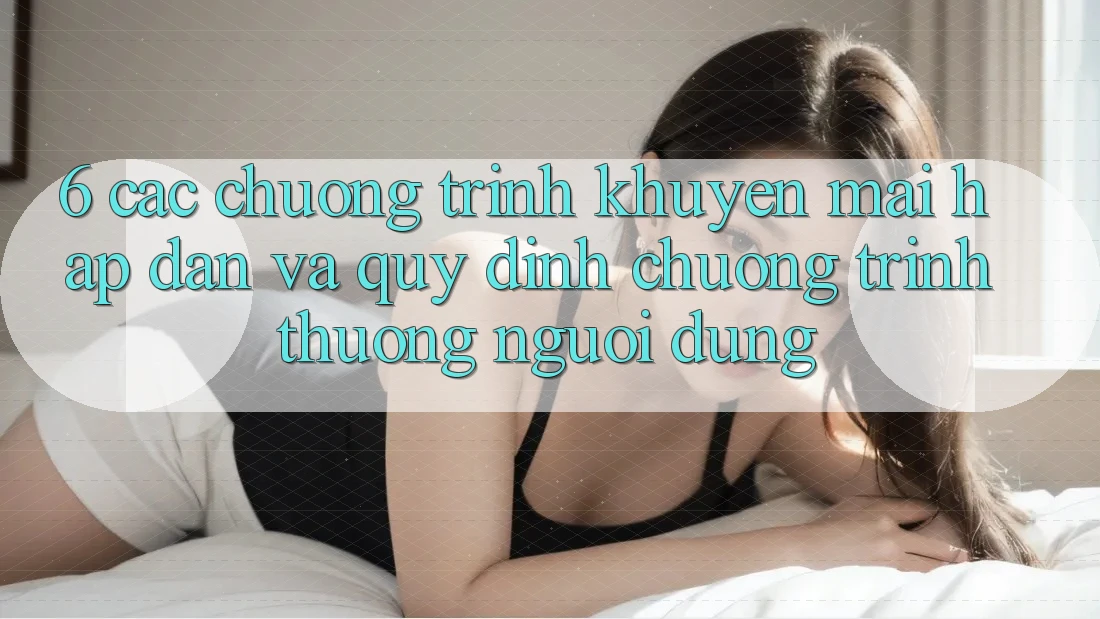 6. Các chương trình khuyến mãi hấp dẫn và quy định chương trình thưởng người dùng 6. Các chương trình khuyến mãi hấp dẫn và quy định chương trình thưởng người dùng