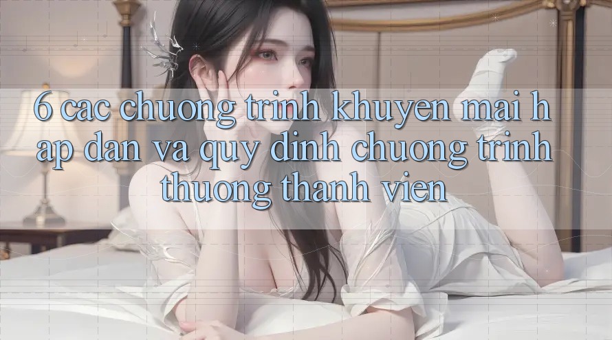 6. Các chương trình khuyến mãi hấp dẫn và quy định chương trình thưởng thành viên 6. Các chương trình khuyến mãi hấp dẫn và quy định chương trình thưởng thành viên