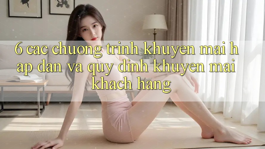 6. Các chương trình khuyến mãi hấp dẫn và quy định khuyến mãi khách hàng