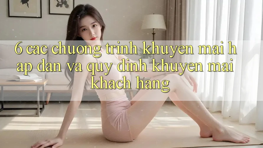 6. Các chương trình khuyến mãi hấp dẫn và quy định khuyến mãi khách hàng