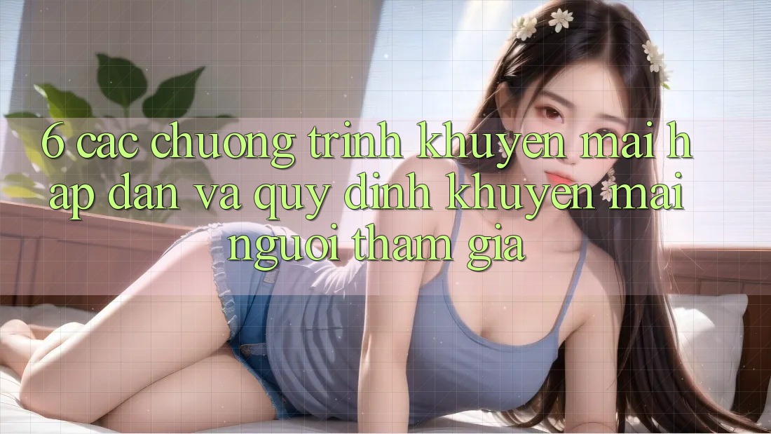 6. Các chương trình khuyến mãi hấp dẫn và quy định khuyến mãi người tham gia 6. Các chương trình khuyến mãi hấp dẫn và quy định khuyến mãi người tham gia