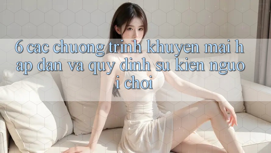 6. Các chương trình khuyến mãi hấp dẫn và quy định sự kiện người chơi 6. Các chương trình khuyến mãi hấp dẫn và quy định sự kiện người chơi