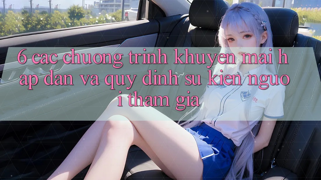 6. Các chương trình khuyến mãi hấp dẫn và quy định sự kiện người tham gia 6. Các chương trình khuyến mãi hấp dẫn và quy định sự kiện người tham gia