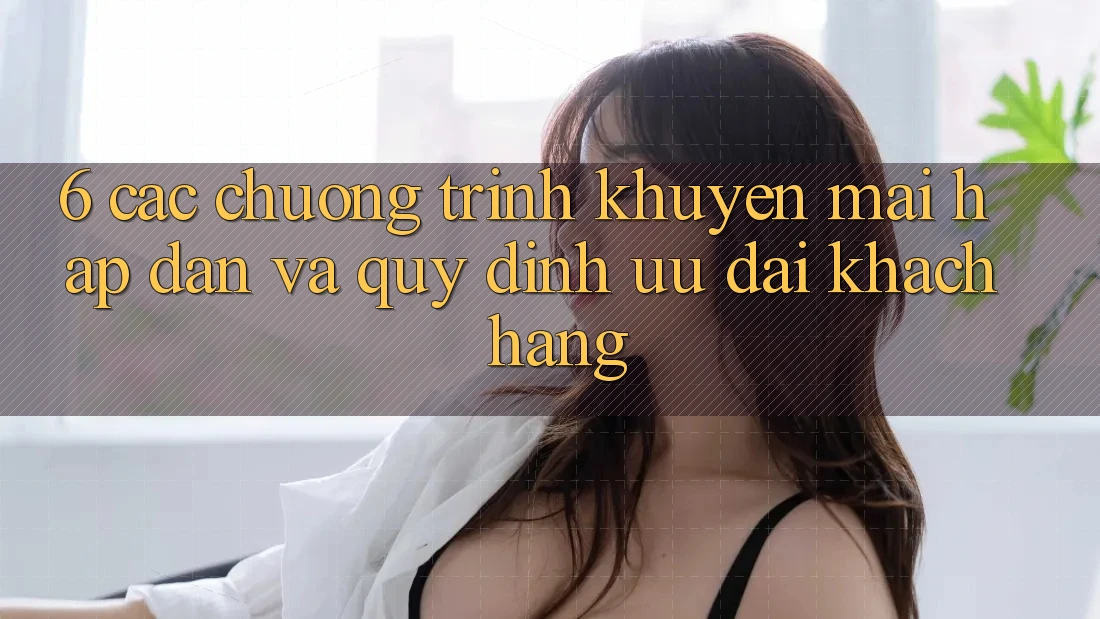 6. Các chương trình khuyến mãi hấp dẫn và quy định ưu đãi khách hàng