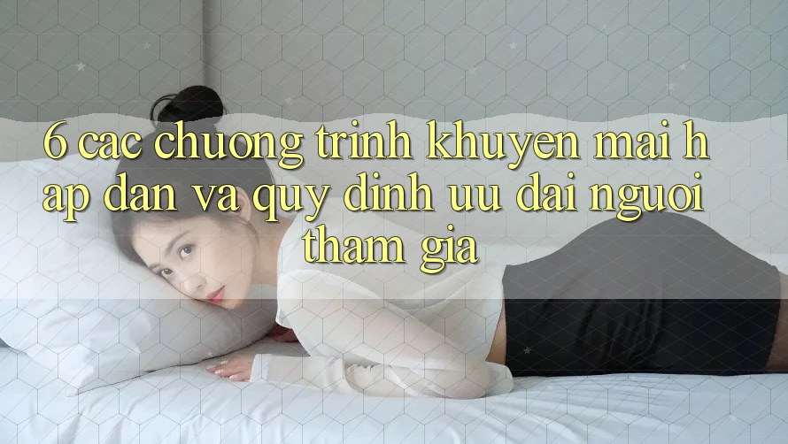 6. Các chương trình khuyến mãi hấp dẫn và quy định ưu đãi người tham gia