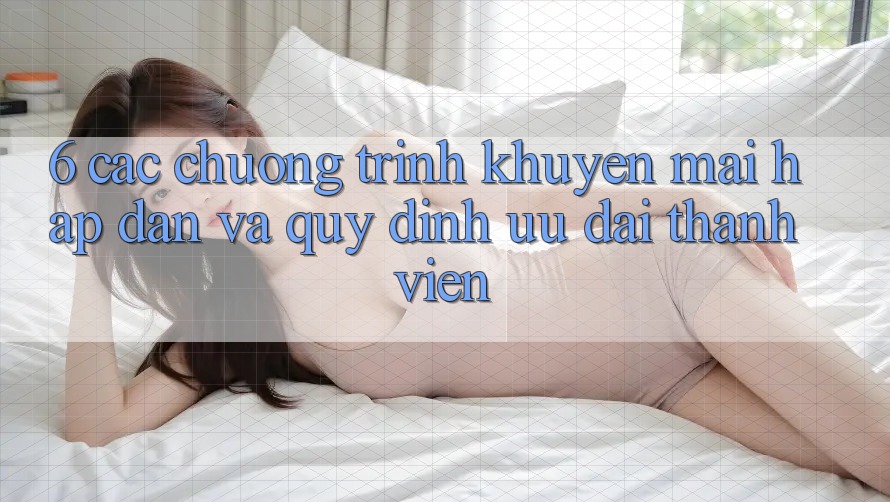 6. Các chương trình khuyến mãi hấp dẫn và quy định ưu đãi thành viên
