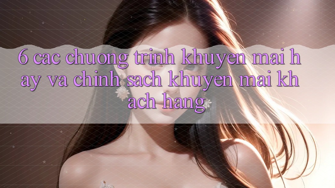 6. Các chương trình khuyến mãi hay và chính sách khuyến mãi khách hàng 6. Các chương trình khuyến mãi hay và chính sách khuyến mãi khách hàng