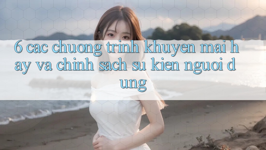 6. Các chương trình khuyến mãi hay và chính sách sự kiện người dùng 6. Các chương trình khuyến mãi hay và chính sách sự kiện người dùng