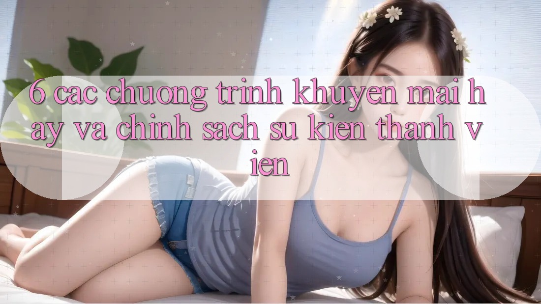 6. Các chương trình khuyến mãi hay và chính sách sự kiện thành viên