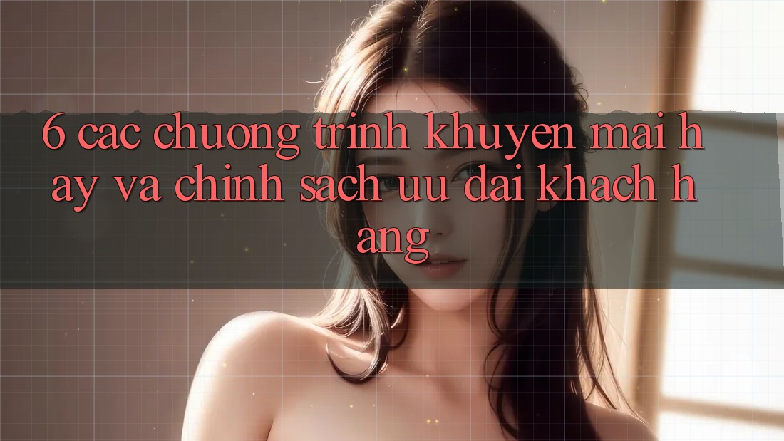 6. Các chương trình khuyến mãi hay và chính sách ưu đãi khách hàng 6. Các chương trình khuyến mãi hay và chính sách ưu đãi khách hàng