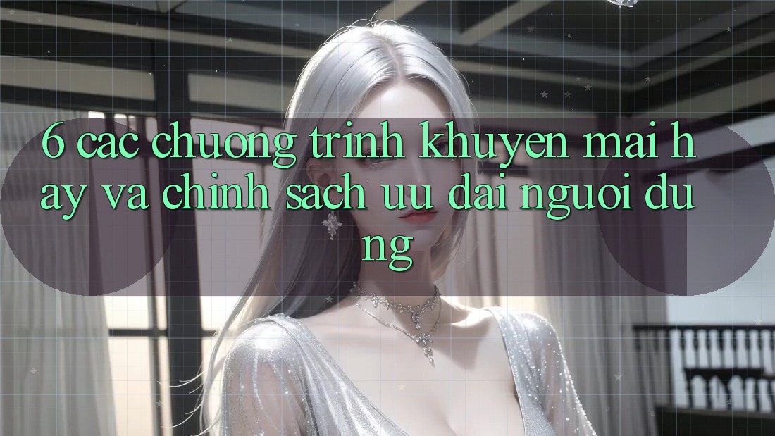 6. Các chương trình khuyến mãi hay và chính sách ưu đãi người dùng