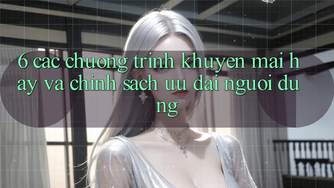 6. Các chương trình khuyến mãi hay và chính sách ưu đãi người dùng 6. Các chương trình khuyến mãi hay và chính sách ưu đãi người dùng