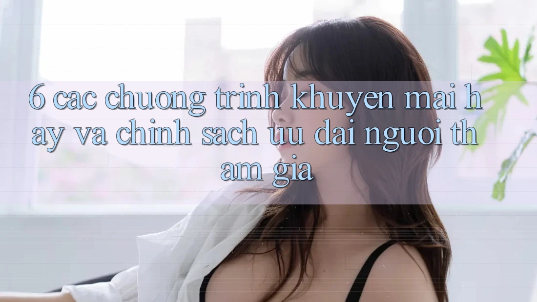 6. Các chương trình khuyến mãi hay và chính sách ưu đãi người tham gia